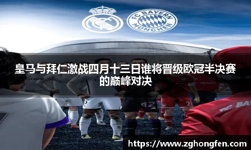 皇马与拜仁激战四月十三日谁将晋级欧冠半决赛的巅峰对决